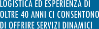 LOGISTICA ED ESPERIENZA DI OLTRE 40 ANNI CI CONSENTONO DI OFFRIRE SERVIZI DINAMICI